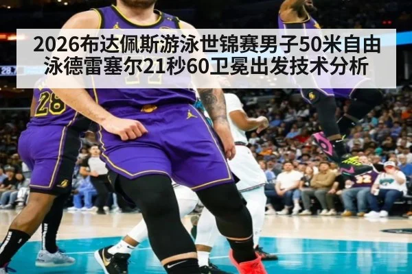 2026布达佩斯游泳世锦赛男子50米自由泳德雷塞尔21秒60卫冕出发技术分析