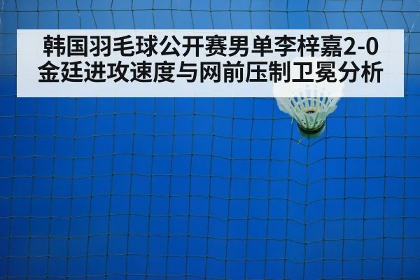 韩国羽毛球公开赛男单李梓嘉2-0金廷进攻速度与网前压制卫冕分析