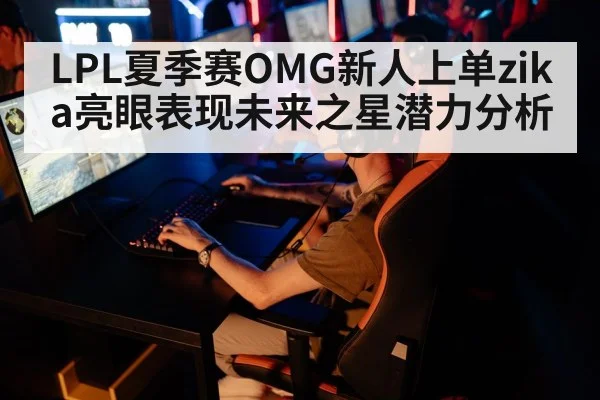 LPL夏季赛OMG新人上单zika亮眼表现未来之星潜力分析