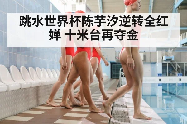 跳水世界杯陈芋汐逆转全红婵 十米台再夺金